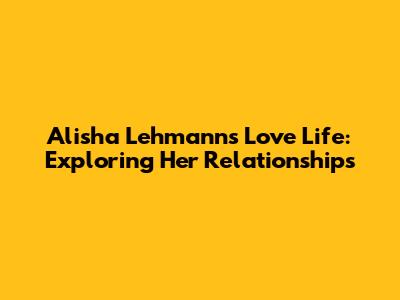 Alisha Lehmann's Love Life: Exploring Her Relationships