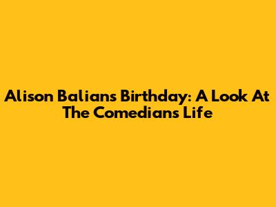 Alison Balian's Birthday: A Look At The Comedian's Life