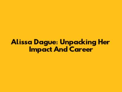 Alissa Dague: Unpacking Her Impact And Career
