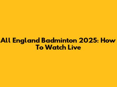 All England Badminton 2025: How To Watch Live