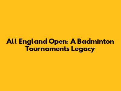 All England Open: A Badminton Tournament's Legacy