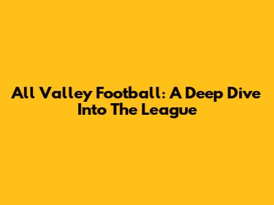 All Valley Football: A Deep Dive Into The League