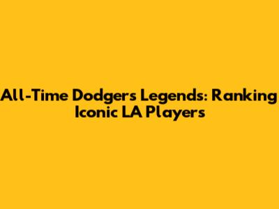 All-Time Dodgers Legends: Ranking Iconic LA Players