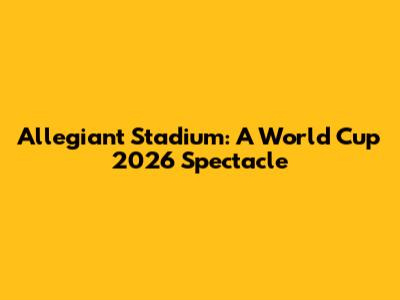 Allegiant Stadium: A World Cup 2026 Spectacle