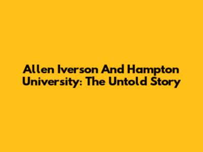 Allen Iverson And Hampton University: The Untold Story