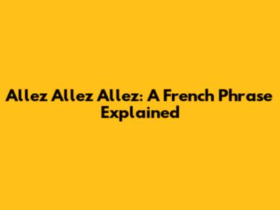 Allez Allez Allez: A French Phrase Explained