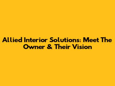 Allied Interior Solutions: Meet The Owner & Their Vision