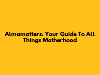 Almamatters: Your Guide To All Things Motherhood