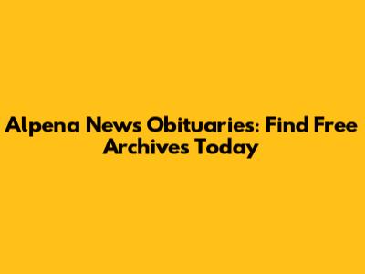 Alpena News Obituaries: Find Free Archives Today