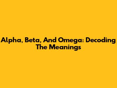 Alpha, Beta, And Omega: Decoding The Meanings