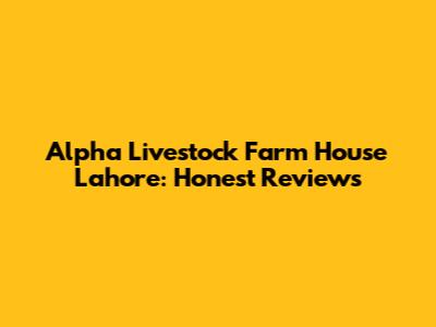 Alpha Livestock Farm House Lahore: Honest Reviews