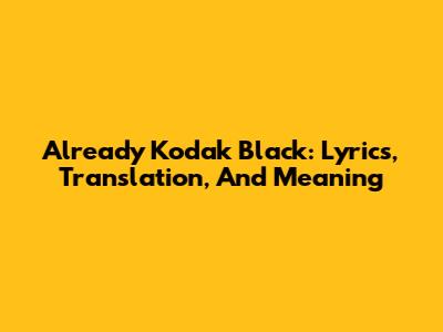 Already Kodak Black: Lyrics, Translation, And Meaning