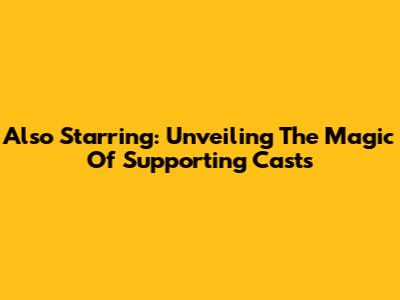 Also Starring: Unveiling The Magic Of Supporting Casts