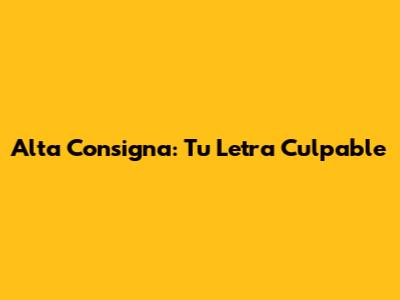 Alta Consigna: Tu Letra Culpable
