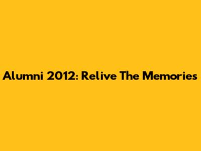 Alumni 2012: Relive The Memories