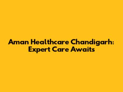 Aman Healthcare Chandigarh: Expert Care Awaits