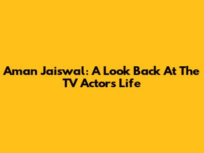 Aman Jaiswal: A Look Back At The TV Actor's Life
