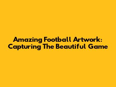 Amazing Football Artwork: Capturing The Beautiful Game