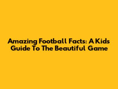 Amazing Football Facts: A Kid's Guide To The Beautiful Game