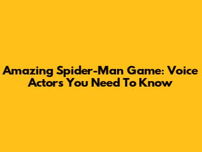 Amazing Spider-Man Game: Voice Actors You Need To Know