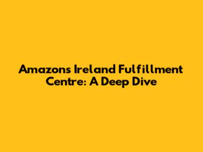 Amazon's Ireland Fulfillment Centre: A Deep Dive
