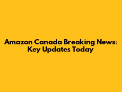 Amazon Canada Breaking News: Key Updates Today