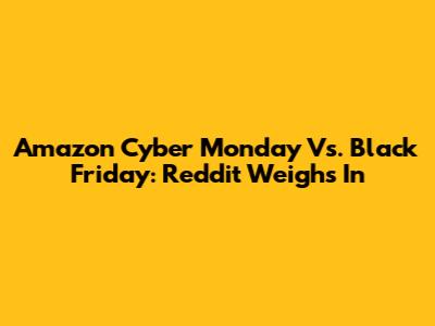 Amazon Cyber Monday Vs. Black Friday: Reddit Weighs In