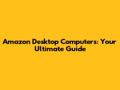 Amazon Desktop Computers: Your Ultimate Guide