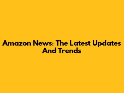 Amazon News: The Latest Updates And Trends