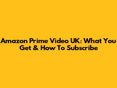 Amazon Prime Video UK: What You Get & How To Subscribe