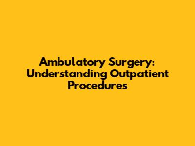 Ambulatory Surgery: Understanding Outpatient Procedures