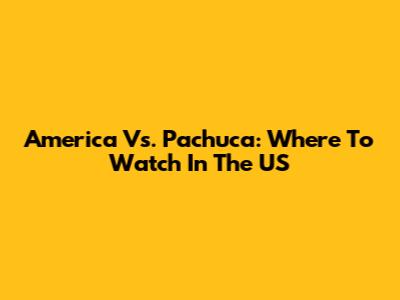 America Vs. Pachuca: Where To Watch In The US