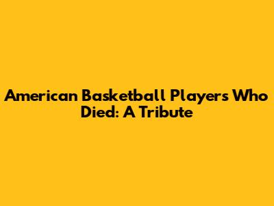 American Basketball Players Who Died: A Tribute