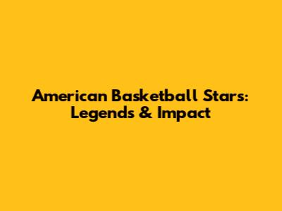 American Basketball Stars: Legends & Impact