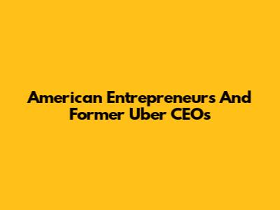 American Entrepreneurs And Former Uber CEOs