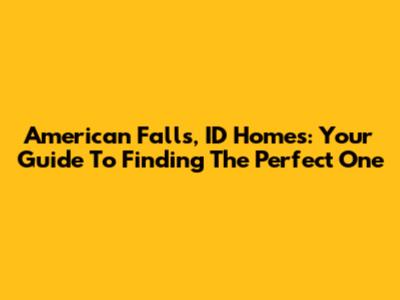 American Falls, ID Homes: Your Guide To Finding The Perfect One