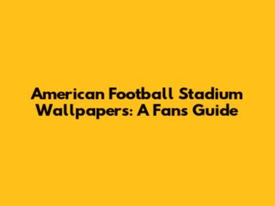 American Football Stadium Wallpapers: A Fan's Guide