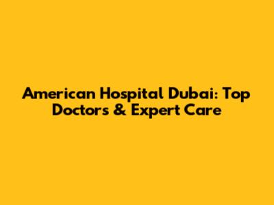 American Hospital Dubai: Top Doctors & Expert Care