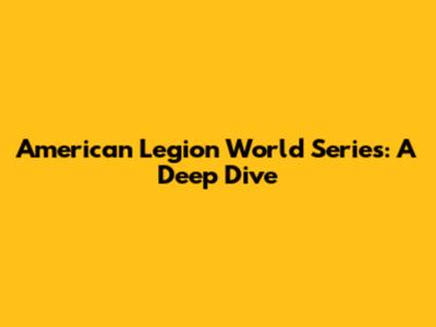 American Legion World Series: A Deep Dive