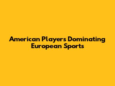 American Players Dominating European Sports