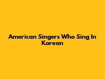 American Singers Who Sing In Korean