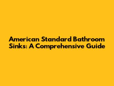 American Standard Bathroom Sinks: A Comprehensive Guide