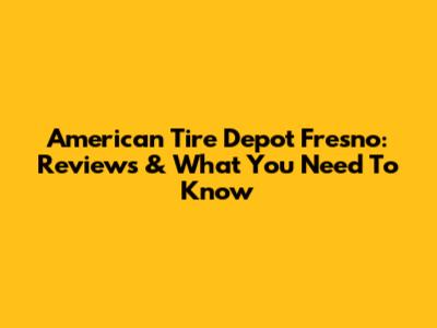 American Tire Depot Fresno: Reviews & What You Need To Know