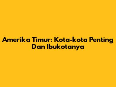Amerika Timur: Kota-kota Penting Dan Ibukotanya