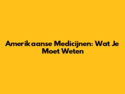 Amerikaanse Medicijnen: Wat Je Moet Weten