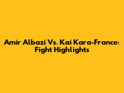 Amir Albazi Vs. Kai Kara-France: Fight Highlights