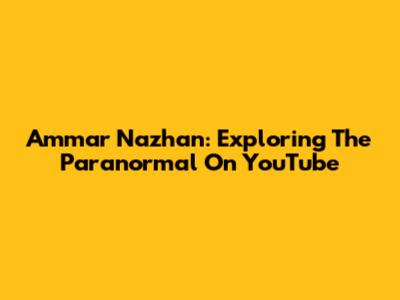 Ammar Nazhan: Exploring The Paranormal On YouTube