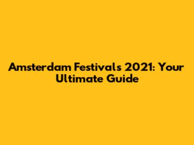 Amsterdam Festivals 2021: Your Ultimate Guide