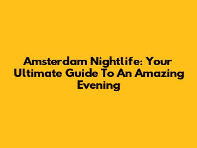 Amsterdam Nightlife: Your Ultimate Guide To An Amazing Evening
