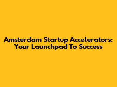 Amsterdam Startup Accelerators: Your Launchpad To Success
